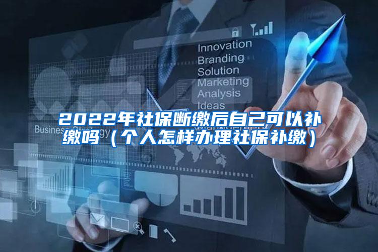 2022年社保断缴后自己可以补缴吗（个人怎样办理社保补缴）