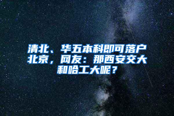 清北、华五本科即可落户北京，网友：那西安交大和哈工大呢？