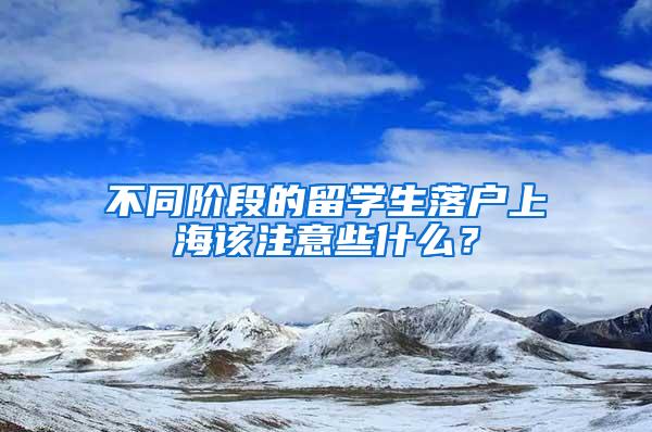 不同阶段的留学生落户上海该注意些什么？