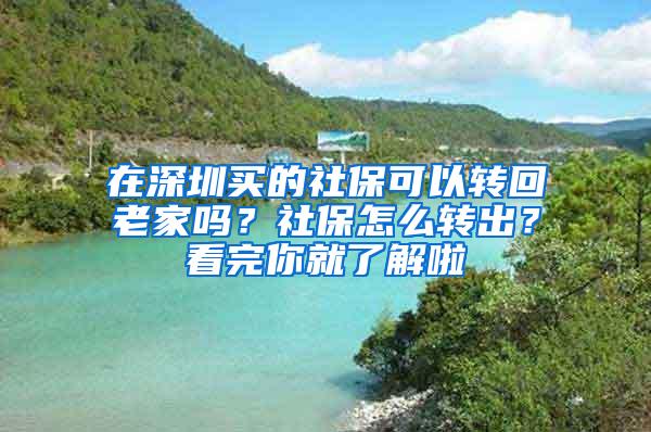 在深圳买的社保可以转回老家吗？社保怎么转出？看完你就了解啦