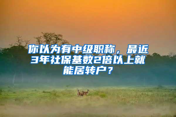 你以为有中级职称，最近3年社保基数2倍以上就能居转户？