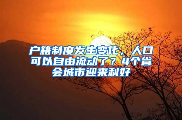 户籍制度发生变化，人口可以自由流动了？4个省会城市迎来利好