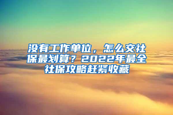 没有工作单位，怎么交社保最划算？2022年最全社保攻略赶紧收藏