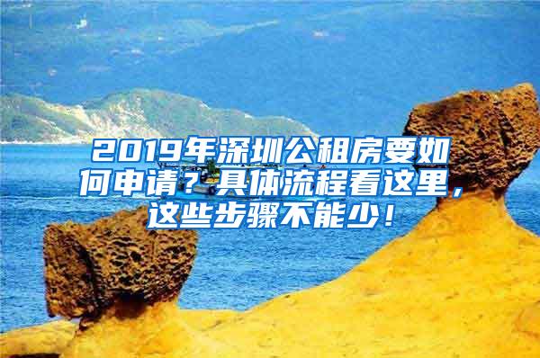 2019年深圳公租房要如何申请？具体流程看这里，这些步骤不能少！