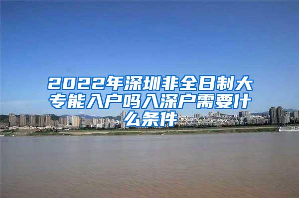 2022年深圳非全日制大专能入户吗入深户需要什么条件