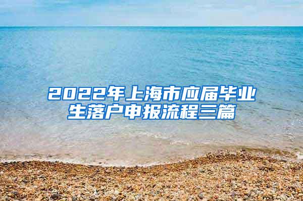 2022年上海市应届毕业生落户申报流程三篇