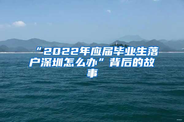 “2022年应届毕业生落户深圳怎么办”背后的故事