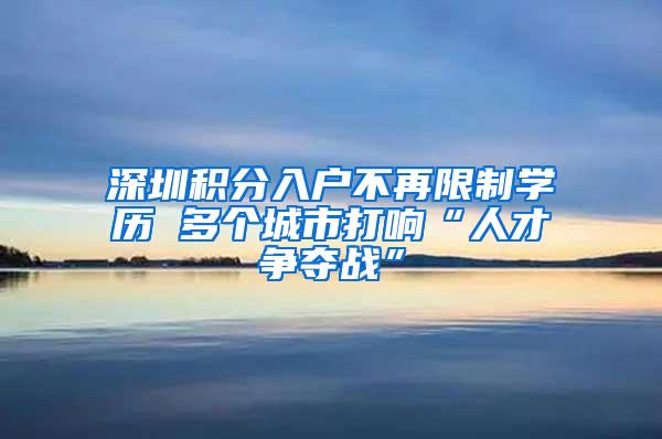 深圳积分入户不再限制学历 多个城市打响“人才争夺战”