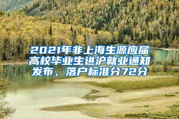 2021年非上海生源应届高校毕业生进沪就业通知发布，落户标准分72分