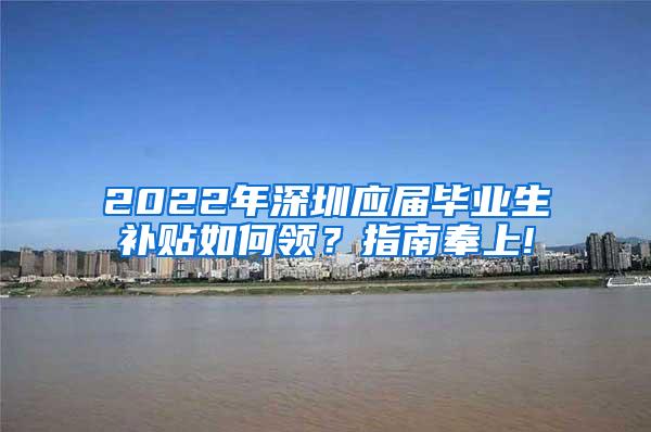 2022年深圳应届毕业生补贴如何领？指南奉上!