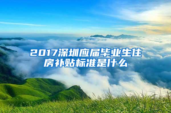 2017深圳应届毕业生住房补贴标准是什么