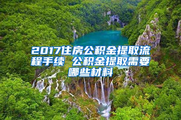 2017住房公积金提取流程手续 公积金提取需要哪些材料