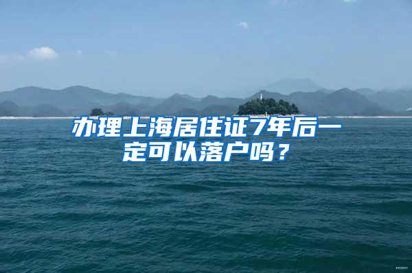 办理上海居住证7年后一定可以落户吗？