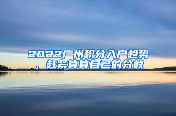 2022广州积分入户趋势，赶紧算算自己的分数