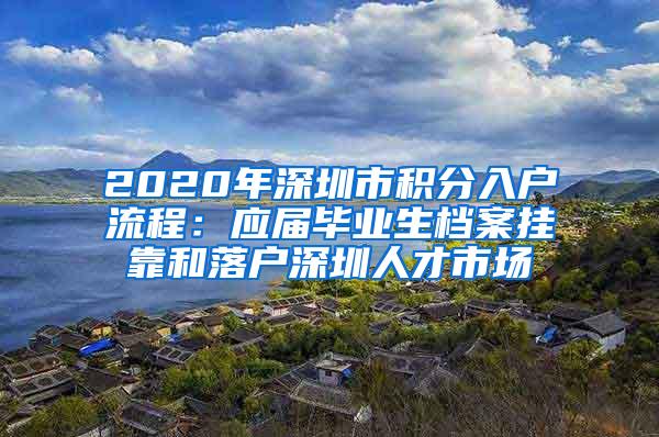 2020年深圳市积分入户流程：应届毕业生档案挂靠和落户深圳人才市场