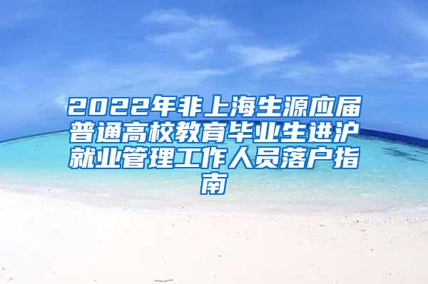 2022年非上海生源应届普通高校教育毕业生进沪就业管理工作人员落户指南