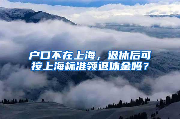 户口不在上海，退休后可按上海标准领退休金吗？