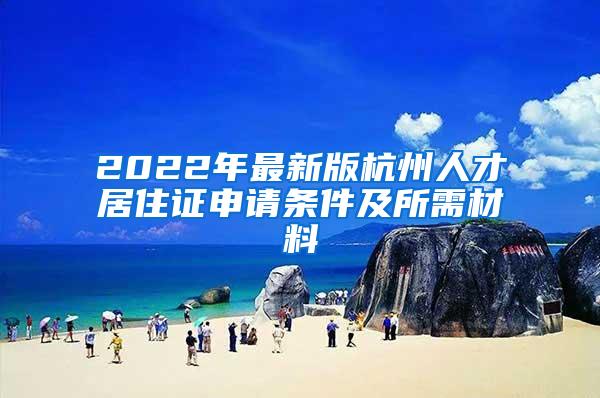 2022年最新版杭州人才居住证申请条件及所需材料