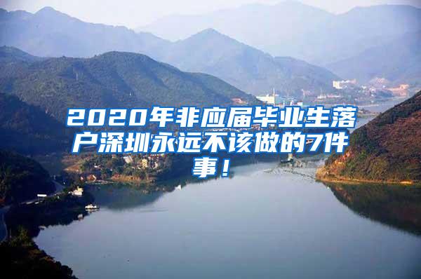 2020年非应届毕业生落户深圳永远不该做的7件事！