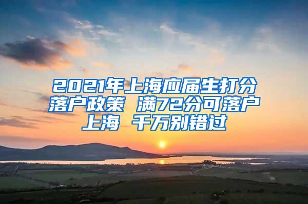 2021年上海应届生打分落户政策 满72分可落户上海 千万别错过