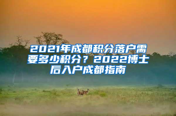 2021年成都积分落户需要多少积分？2022博士后入户成都指南