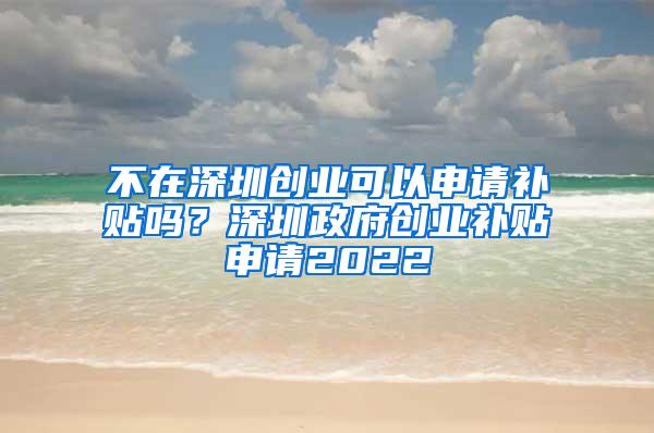 不在深圳创业可以申请补贴吗？深圳政府创业补贴申请2022