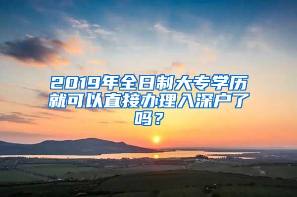 2019年全日制大专学历就可以直接办理入深户了吗？