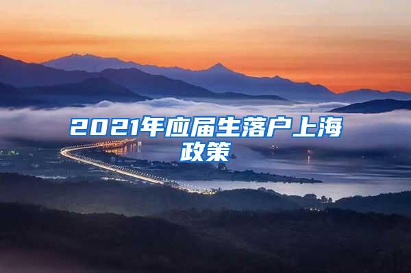 2021年应届生落户上海政策