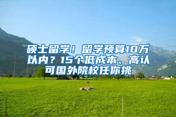 硕士留学！留学预算10万以内？15个低成本、高认可国外院校任你挑