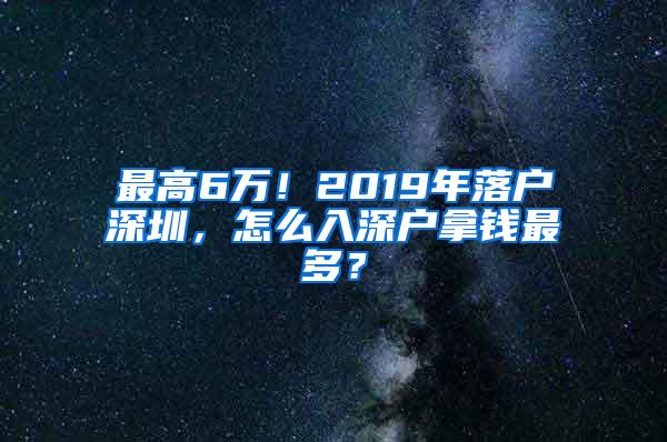 最高6万！2019年落户深圳，怎么入深户拿钱最多？