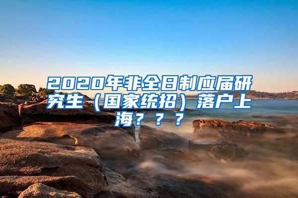 2020年非全日制应届研究生（国家统招）落户上海？？？