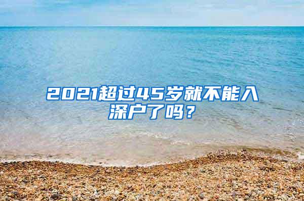 2021超过45岁就不能入深户了吗？