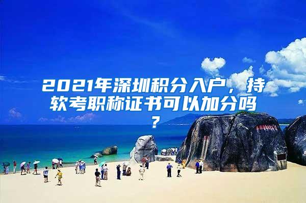 2021年深圳积分入户，持软考职称证书可以加分吗？