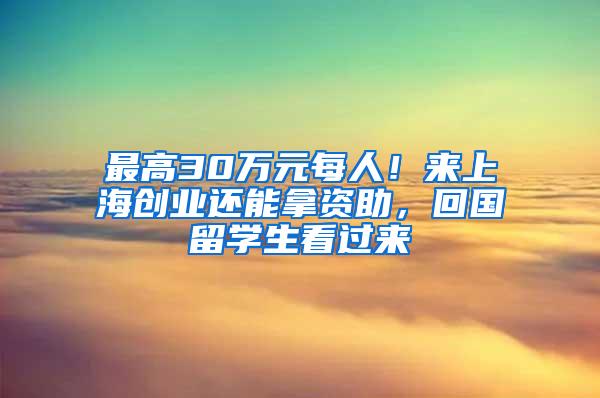 最高30万元每人！来上海创业还能拿资助，回国留学生看过来