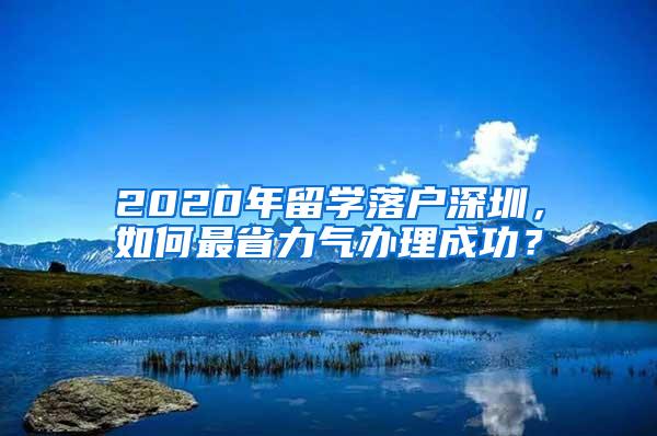 2020年留学落户深圳，如何最省力气办理成功？