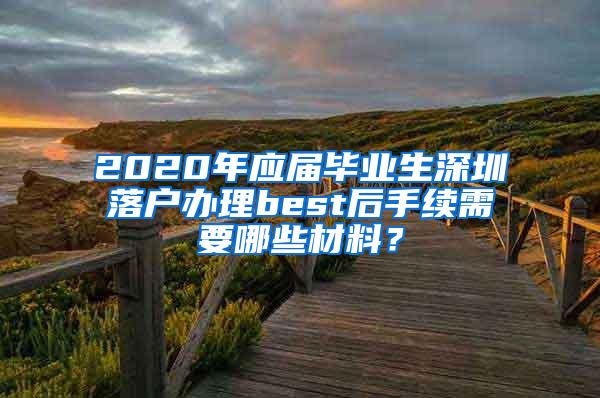 2020年应届毕业生深圳落户办理best后手续需要哪些材料？