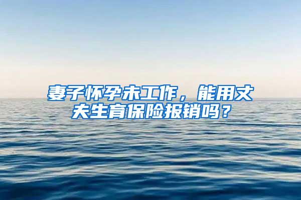 妻子怀孕未工作，能用丈夫生育保险报销吗？