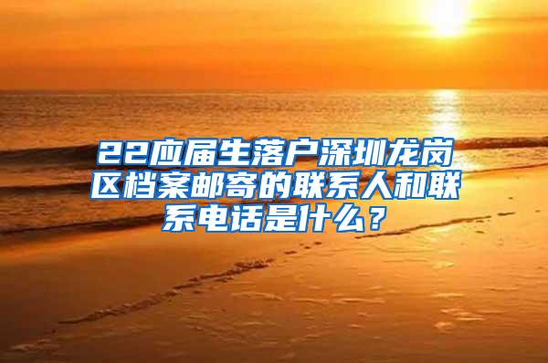 22应届生落户深圳龙岗区档案邮寄的联系人和联系电话是什么？