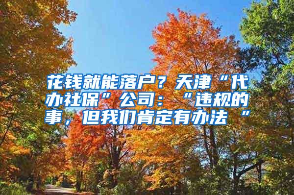 花钱就能落户？天津“代办社保”公司：“违规的事，但我们肯定有办法 ”