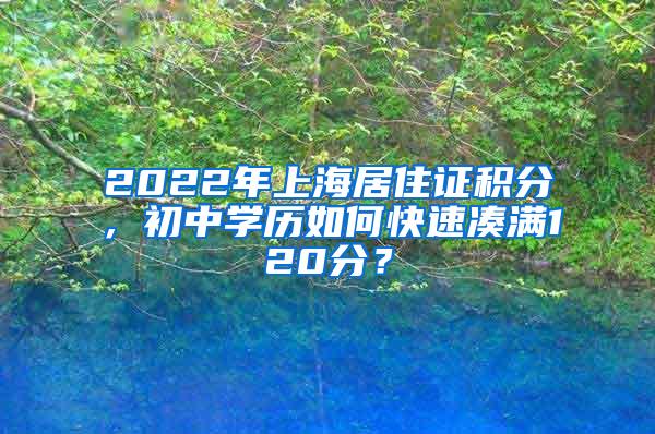 2022年上海居住证积分，初中学历如何快速凑满120分？