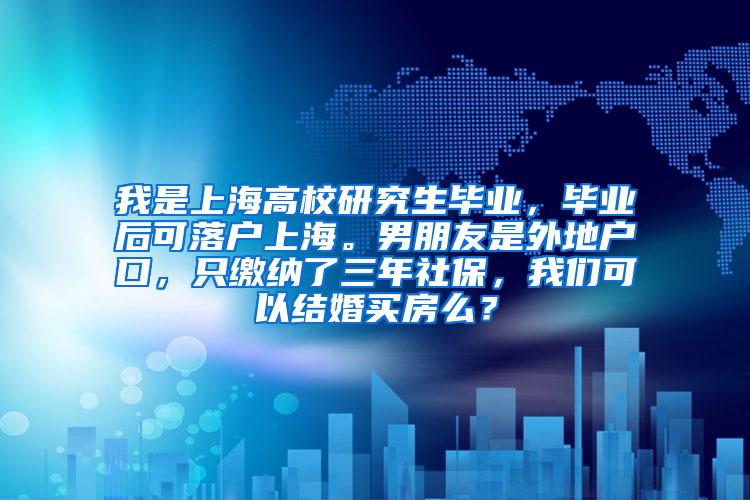 我是上海高校研究生毕业，毕业后可落户上海。男朋友是外地户口，只缴纳了三年社保，我们可以结婚买房么？