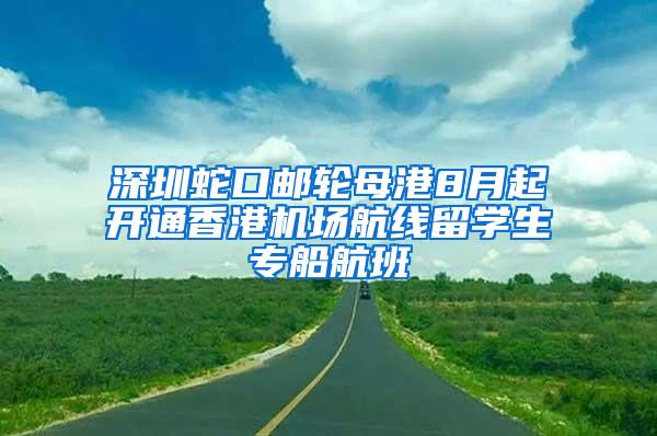 深圳蛇口邮轮母港8月起开通香港机场航线留学生专船航班