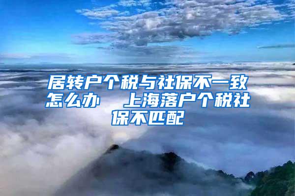 居转户个税与社保不一致怎么办  上海落户个税社保不匹配