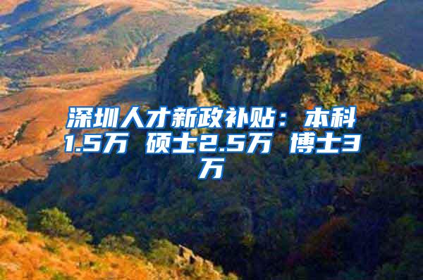 深圳人才新政补贴：本科1.5万 硕士2.5万 博士3万