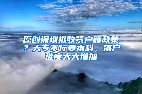 原创深圳拟收紧户籍政策？大专不行要本科，落户难度大大增加