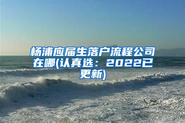 杨浦应届生落户流程公司在哪(认真选：2022已更新)