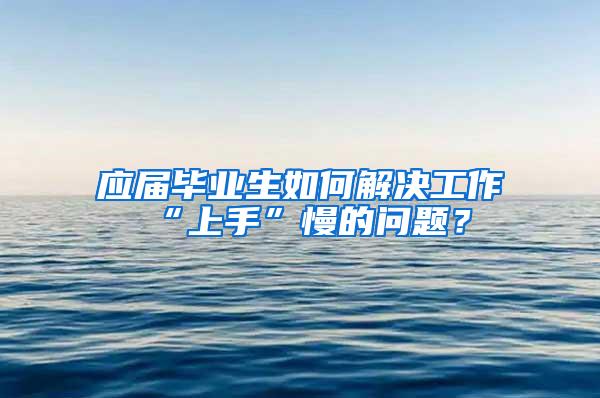 应届毕业生如何解决工作“上手”慢的问题？