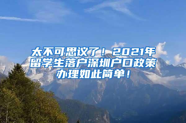 太不可思议了！2021年留学生落户深圳户口政策办理如此简单！