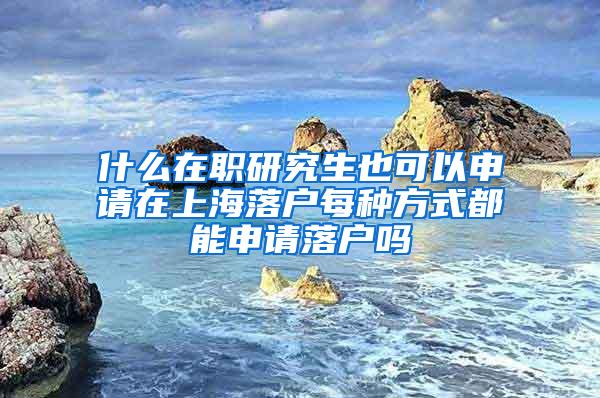 什么在职研究生也可以申请在上海落户每种方式都能申请落户吗