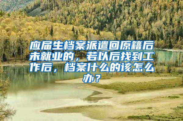 应届生档案派遣回原籍后未就业的，若以后找到工作后，档案什么的该怎么办？